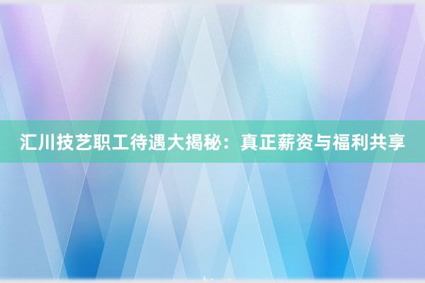 汇川技艺职工待遇大揭秘：真正薪资与福利共享