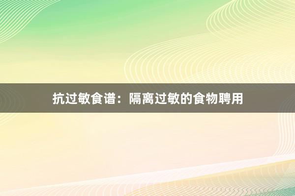 抗过敏食谱：隔离过敏的食物聘用