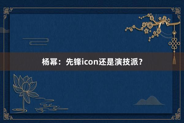 杨幂：先锋icon还是演技派？