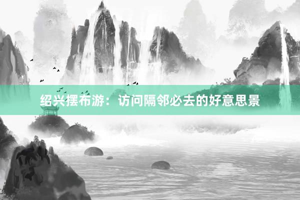 绍兴摆布游：访问隔邻必去的好意思景