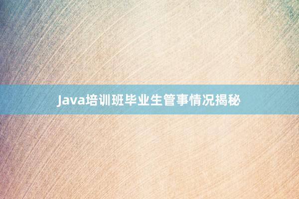 Java培训班毕业生管事情况揭秘