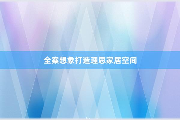 全案想象打造理思家居空间