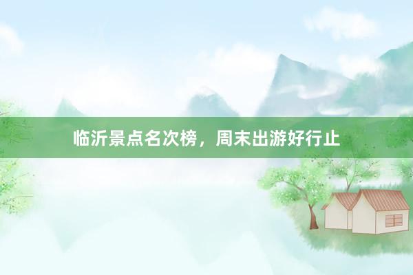 临沂景点名次榜，周末出游好行止