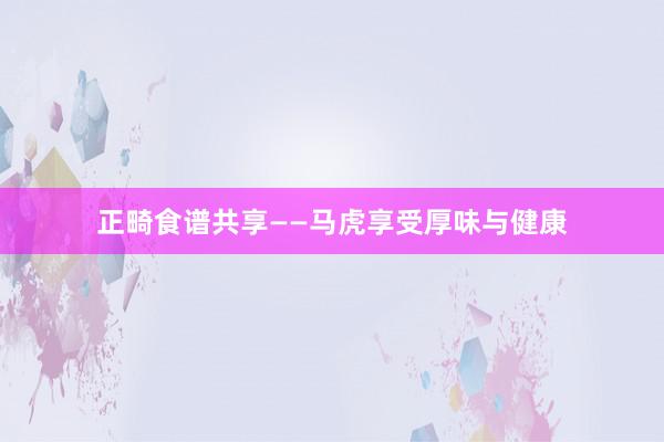 正畸食谱共享——马虎享受厚味与健康