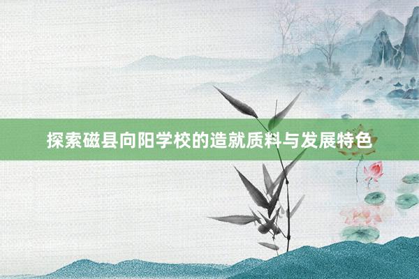 探索磁县向阳学校的造就质料与发展特色