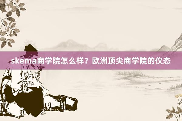 skema商学院怎么样？欧洲顶尖商学院的仪态