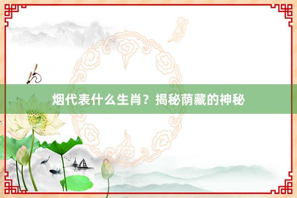 烟代表什么生肖？揭秘荫藏的神秘