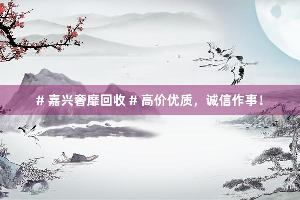 # 嘉兴奢靡回收 # 高价优质，诚信作事！
