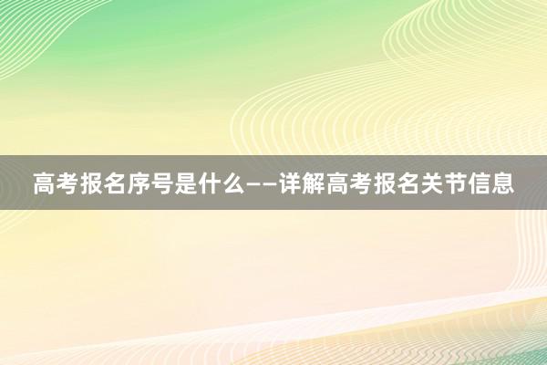 高考报名序号是什么——详解高考报名关节信息