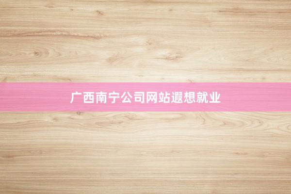 广西南宁公司网站遐想就业